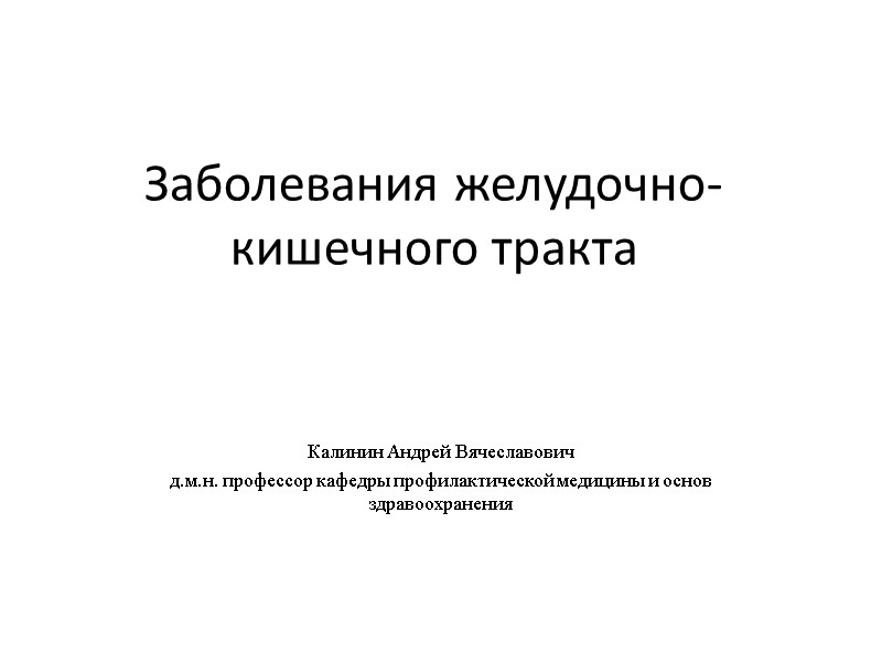 Заболевания желудочно-кишечного тракта Калинин Андрей Вячеславович д.м.н. профессор кафедры профилактической медицины и основ здравоохранения